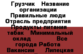 Грузчик › Название организации ­ Правильные люди › Отрасль предприятия ­ Продукты питания, табак › Минимальный оклад ­ 30 000 - Все города Работа » Вакансии   . Липецкая обл.,Липецк г.